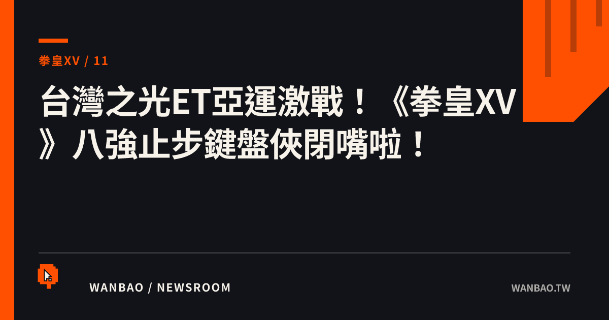 台灣之光ET亞運激戰！《拳皇XV》八強止步鍵盤俠閉嘴啦！