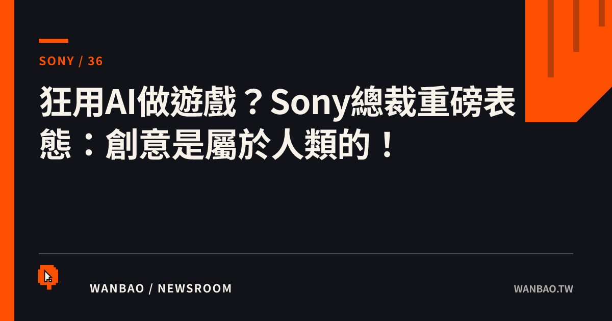 狂用AI做遊戲？Sony總裁重磅表態：創意是屬於人類的！