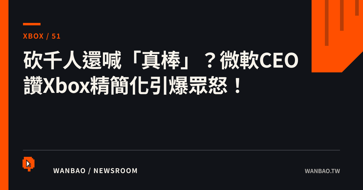 砍千人還喊「真棒」？微軟CEO讚Xbox精簡化引爆眾怒！