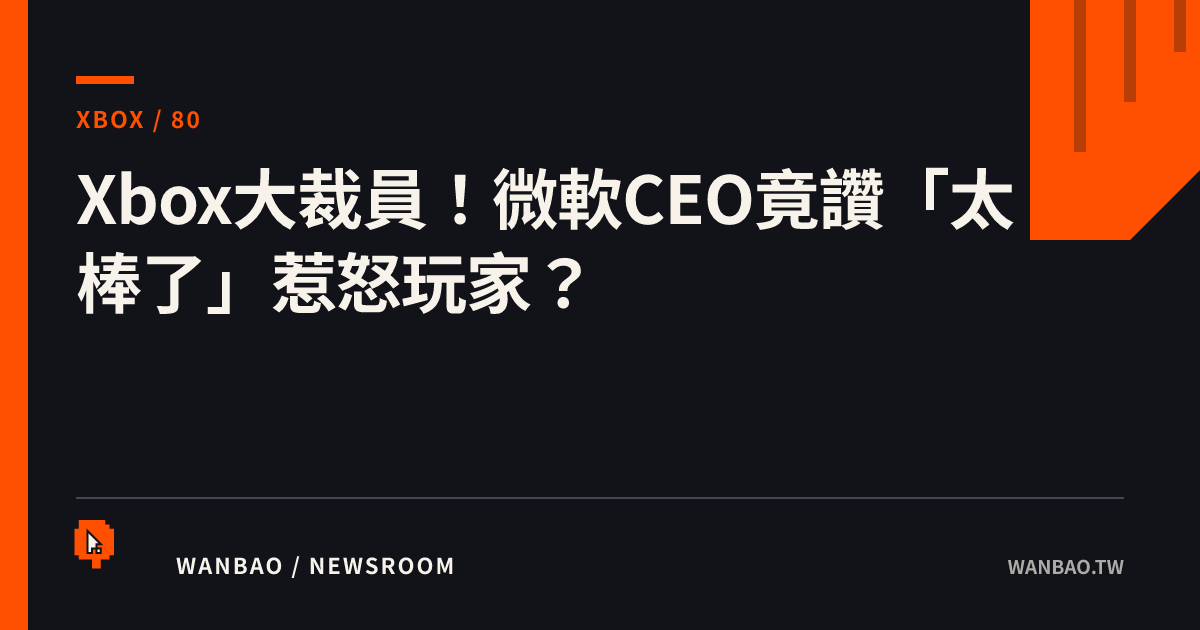 Xbox大裁員！微軟CEO竟讚「太棒了」惹怒玩家？