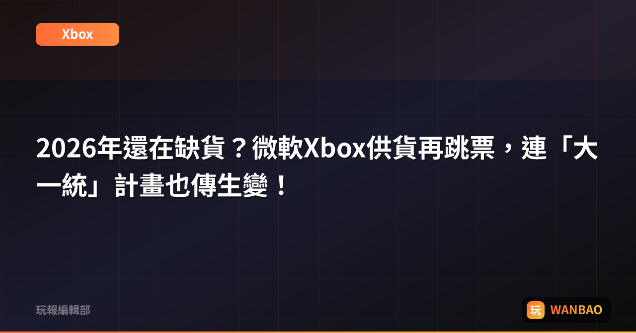 2026年還在缺貨？微軟Xbox供貨再跳票，連「大一統」計畫也傳生變！